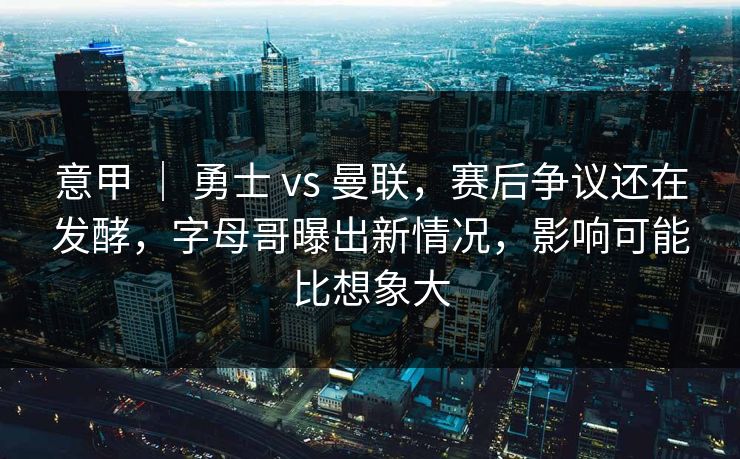 意甲 ｜ 勇士 vs 曼联，赛后争议还在发酵，字母哥曝出新情况，影响可能比想象大