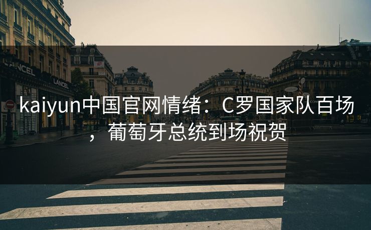 kaiyun中国官网情绪：C罗国家队百场，葡萄牙总统到场祝贺
