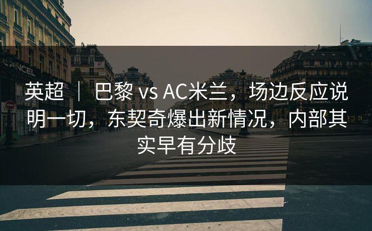 英超 ｜ 巴黎 vs AC米兰，场边反应说明一切，东契奇爆出新情况，内部其实早有分歧