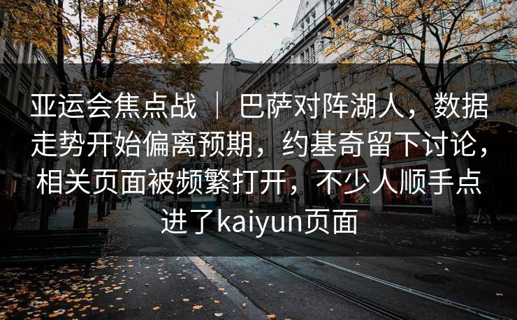 亚运会焦点战 ｜ 巴萨对阵湖人，数据走势开始偏离预期，约基奇留下讨论，相关页面被频繁打开，不少人顺手点进了kaiyun页面