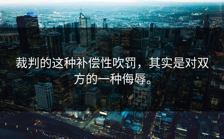裁判的这种补偿性吹罚，其实是对双方的一种侮辱。
