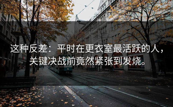 这种反差：平时在更衣室最活跃的人，关键决战前竟然紧张到发烧。