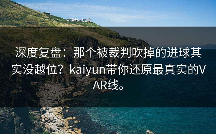 深度复盘：那个被裁判吹掉的进球其实没越位？kaiyun带你还原最真实的VAR线。