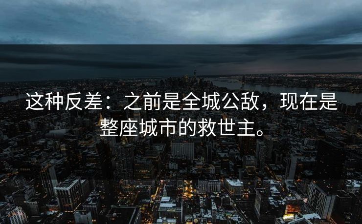 这种反差：之前是全城公敌，现在是整座城市的救世主。