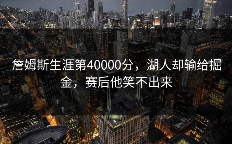 詹姆斯生涯第40000分，湖人却输给掘金，赛后他笑不出来
