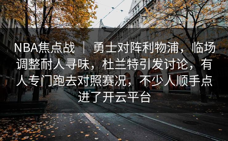 NBA焦点战 ｜ 勇士对阵利物浦，临场调整耐人寻味，杜兰特引发讨论，有人专门跑去对照赛况，不少人顺手点进了开云平台