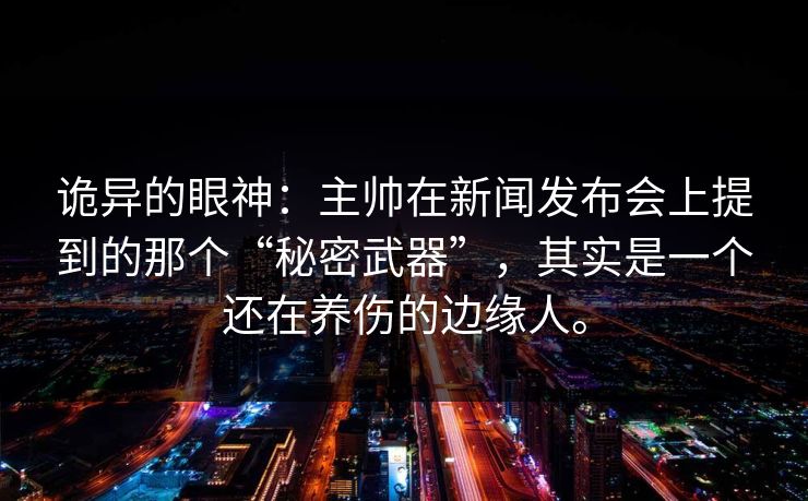 诡异的眼神：主帅在新闻发布会上提到的那个“秘密武器”，其实是一个还在养伤的边缘人。