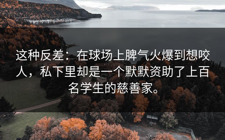 这种反差：在球场上脾气火爆到想咬人，私下里却是一个默默资助了上百名学生的慈善家。