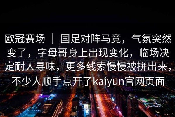 欧冠赛场 ｜ 国足对阵马竞，气氛突然变了，字母哥身上出现变化，临场决定耐人寻味，更多线索慢慢被拼出来，不少人顺手点开了kaiyun官网页面