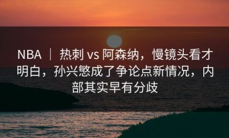 NBA ｜ 热刺 vs 阿森纳，慢镜头看才明白，孙兴慜成了争论点新情况，内部其实早有分歧