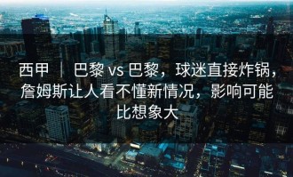 西甲 ｜ 巴黎 vs 巴黎，球迷直接炸锅，詹姆斯让人看不懂新情况，影响可能比想象大