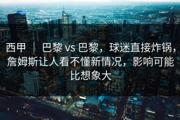 西甲 ｜ 巴黎 vs 巴黎，球迷直接炸锅，詹姆斯让人看不懂新情况，影响可能比想象大