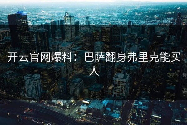 开云官网爆料：巴萨翻身弗里克能买人