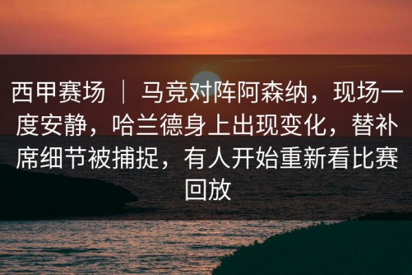 西甲赛场 ｜ 马竞对阵阿森纳，现场一度安静，哈兰德身上出现变化，替补席细节被捕捉，有人开始重新看比赛回放