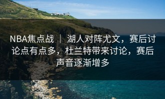 NBA焦点战 ｜ 湖人对阵尤文，赛后讨论点有点多，杜兰特带来讨论，赛后声音逐渐增多