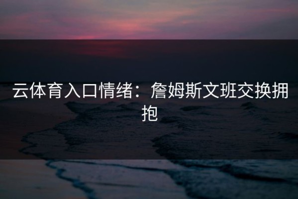 云体育入口情绪：詹姆斯文班交换拥抱