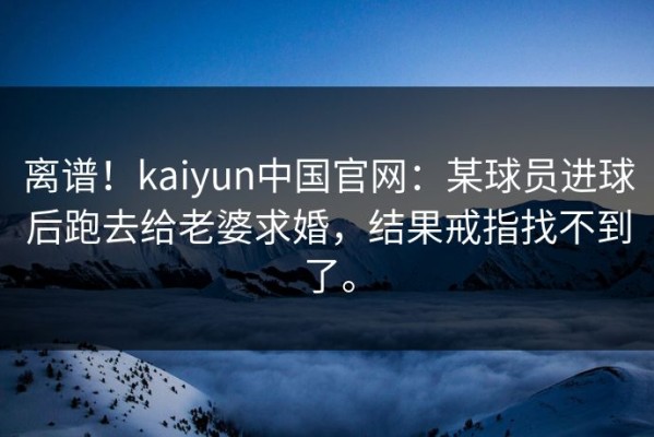 离谱！kaiyun中国官网：某球员进球后跑去给老婆求婚，结果戒指找不到了。