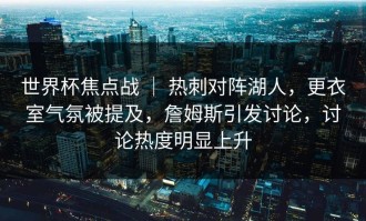 世界杯焦点战 ｜ 热刺对阵湖人，更衣室气氛被提及，詹姆斯引发讨论，讨论热度明显上升