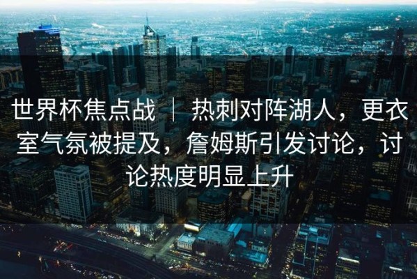 世界杯焦点战 ｜ 热刺对阵湖人，更衣室气氛被提及，詹姆斯引发讨论，讨论热度明显上升