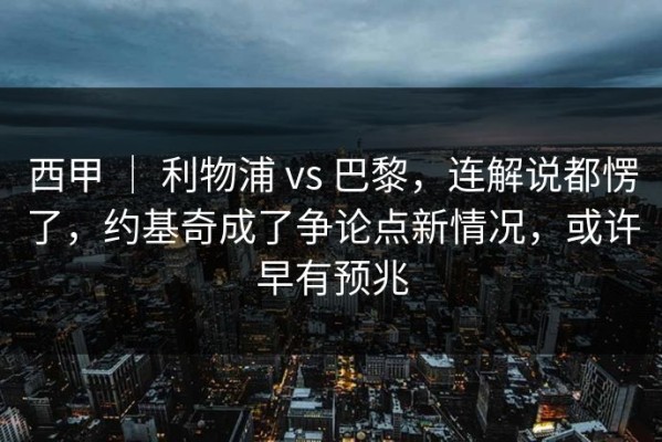西甲 ｜ 利物浦 vs 巴黎，连解说都愣了，约基奇成了争论点新情况，或许早有预兆