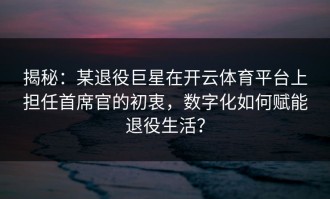 揭秘：某退役巨星在开云体育平台上担任首席官的初衷，数字化如何赋能退役生活？