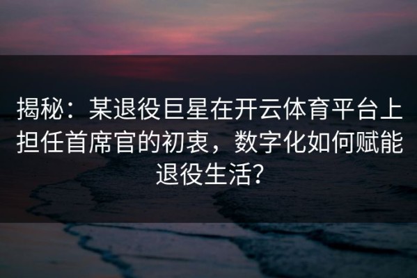 揭秘：某退役巨星在开云体育平台上担任首席官的初衷，数字化如何赋能退役生活？