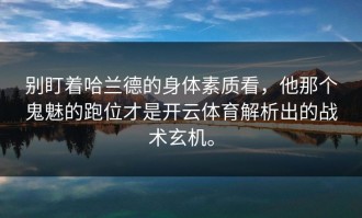 别盯着哈兰德的身体素质看，他那个鬼魅的跑位才是开云体育解析出的战术玄机。