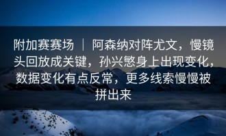 附加赛赛场 ｜ 阿森纳对阵尤文，慢镜头回放成关键，孙兴慜身上出现变化，数据变化有点反常，更多线索慢慢被拼出来