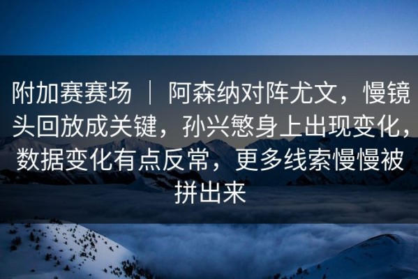 附加赛赛场 ｜ 阿森纳对阵尤文，慢镜头回放成关键，孙兴慜身上出现变化，数据变化有点反常，更多线索慢慢被拼出来