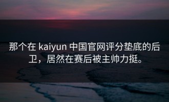 那个在 kaiyun 中国官网评分垫底的后卫，居然在赛后被主帅力挺。