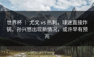 世界杯 ｜ 尤文 vs 热刺，球迷直接炸锅，孙兴慜出现新情况，或许早有预兆