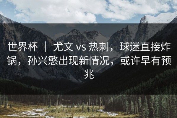 世界杯 ｜ 尤文 vs 热刺，球迷直接炸锅，孙兴慜出现新情况，或许早有预兆