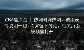 CBA焦点战 ｜ 热刺对阵热刺，教练表情说明一切，C罗留下讨论，相关页面被频繁打开