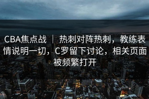 CBA焦点战 ｜ 热刺对阵热刺，教练表情说明一切，C罗留下讨论，相关页面被频繁打开