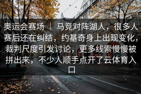 奥运会赛场 ｜ 马竞对阵湖人，很多人赛后还在纠结，约基奇身上出现变化，裁判尺度引发讨论，更多线索慢慢被拼出来，不少人顺手点开了云体育入口