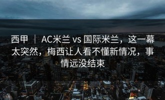 西甲 ｜ AC米兰 vs 国际米兰，这一幕太突然，梅西让人看不懂新情况，事情远没结束