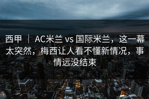 西甲 ｜ AC米兰 vs 国际米兰，这一幕太突然，梅西让人看不懂新情况，事情远没结束