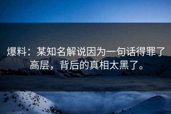 爆料：某知名解说因为一句话得罪了高层，背后的真相太黑了。