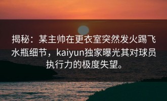 揭秘：某主帅在更衣室突然发火踢飞水瓶细节，kaiyun独家曝光其对球员执行力的极度失望。