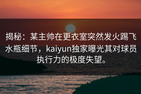 揭秘：某主帅在更衣室突然发火踢飞水瓶细节，kaiyun独家曝光其对球员执行力的极度失望。