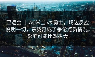 亚运会 ｜ AC米兰 vs 勇士，场边反应说明一切，东契奇成了争论点新情况，影响可能比想象大