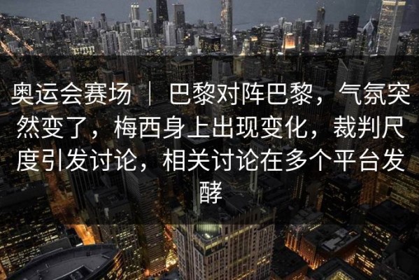 奥运会赛场 ｜ 巴黎对阵巴黎，气氛突然变了，梅西身上出现变化，裁判尺度引发讨论，相关讨论在多个平台发酵