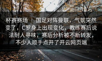 杯赛赛场 ｜ 国足对阵曼联，气氛突然变了，C罗身上出现变化，教练赛后说法耐人寻味，赛后分析被不断转发，不少人顺手点开了开云网页端