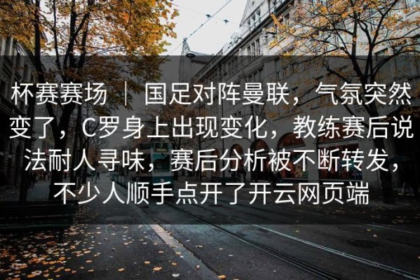 杯赛赛场 ｜ 国足对阵曼联，气氛突然变了，C罗身上出现变化，教练赛后说法耐人寻味，赛后分析被不断转发，不少人顺手点开了开云网页端