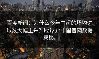 百度新闻：为什么今年中超的场均进球数大幅上升？kaiyun中国官网数据揭秘。