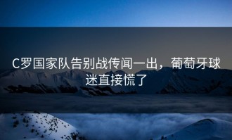 C罗国家队告别战传闻一出，葡萄牙球迷直接慌了