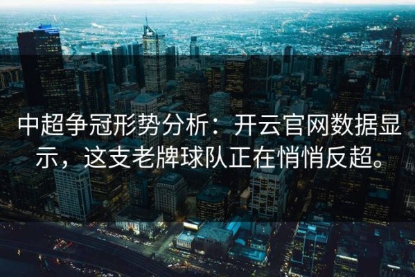 中超争冠形势分析：开云官网数据显示，这支老牌球队正在悄悄反超。