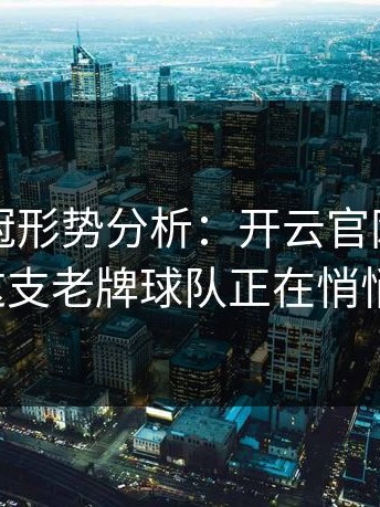 中超争冠形势分析：开云官网数据显示，这支老牌球队正在悄悄反超。