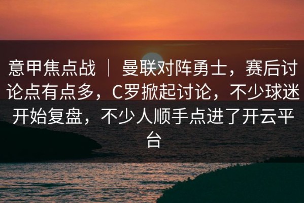 意甲焦点战 ｜ 曼联对阵勇士，赛后讨论点有点多，C罗掀起讨论，不少球迷开始复盘，不少人顺手点进了开云平台