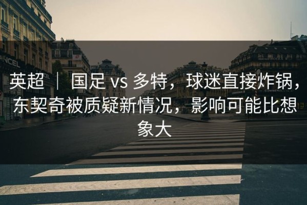 英超 ｜ 国足 vs 多特，球迷直接炸锅，东契奇被质疑新情况，影响可能比想象大